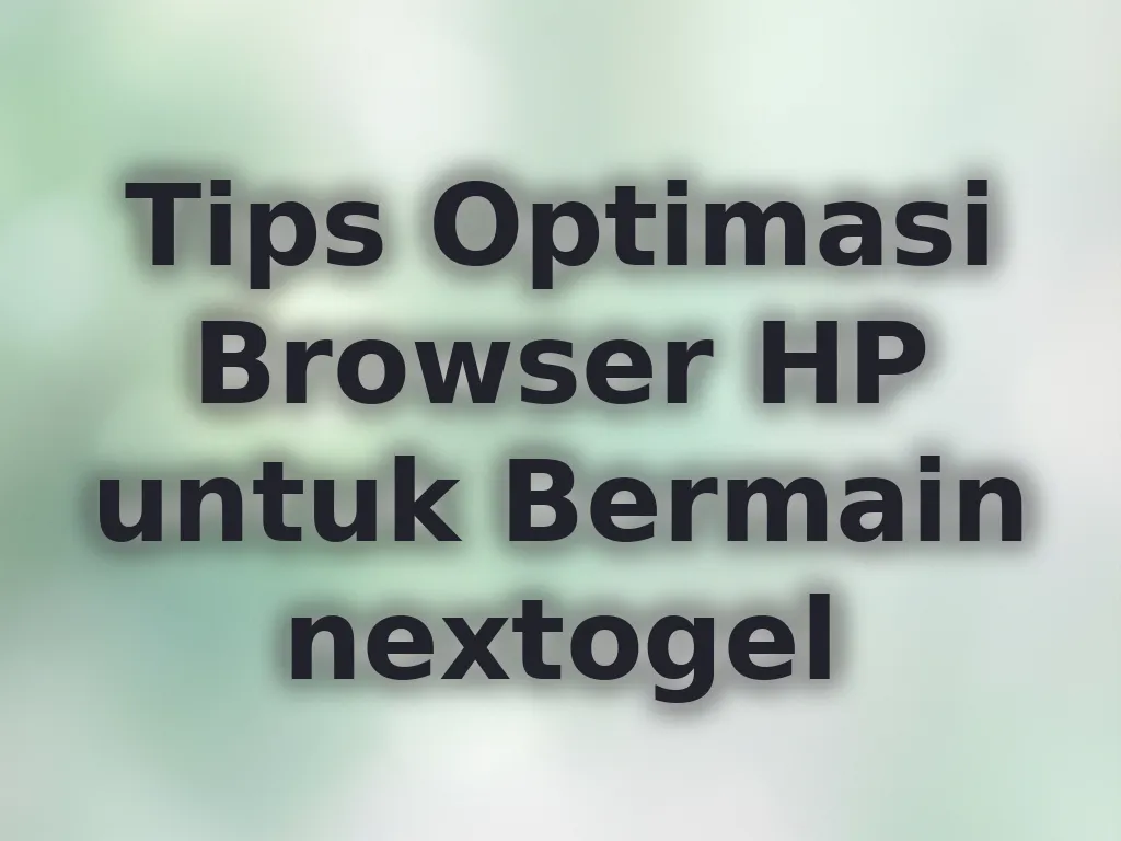 Tips Optimasi Browser HP untuk Bermain nextogel